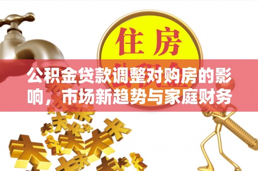 樟树公积金贷款调整对购房的影响，市场新趋势与家庭财务规划