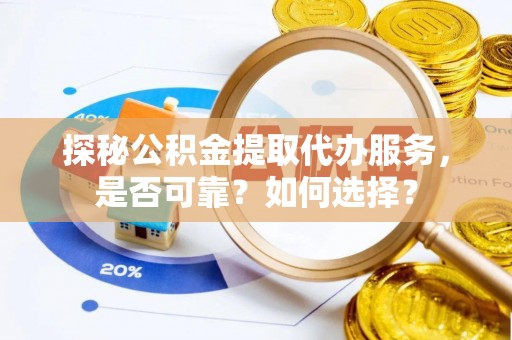 樟树探秘公积金提取代办服务，是否可靠？如何选择？