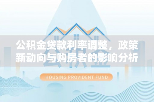 樟树公积金贷款利率调整，政策新动向与购房者的影响分析