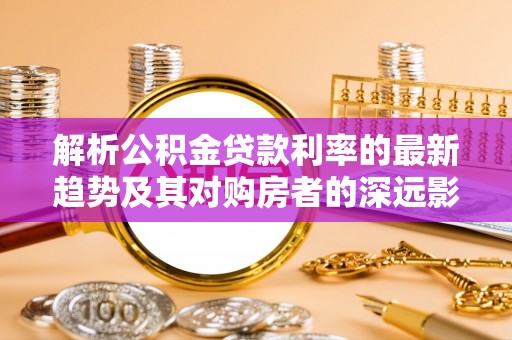 樟树解析公积金贷款利率的最新趋势及其对购房者的深远影响