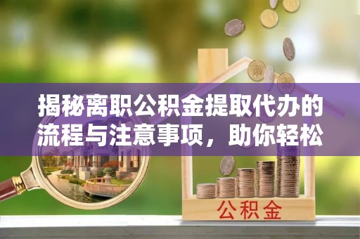 樟树揭秘离职公积金提取代办的流程与注意事项，助你轻松拿回属于你的钱！