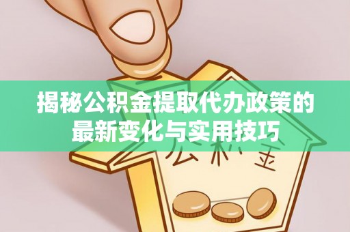 樟树揭秘公积金提取代办政策的最新变化与实用技巧