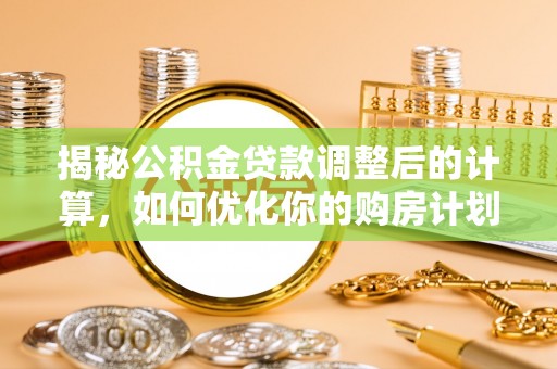 樟树揭秘公积金贷款调整后的计算，如何优化你的购房计划