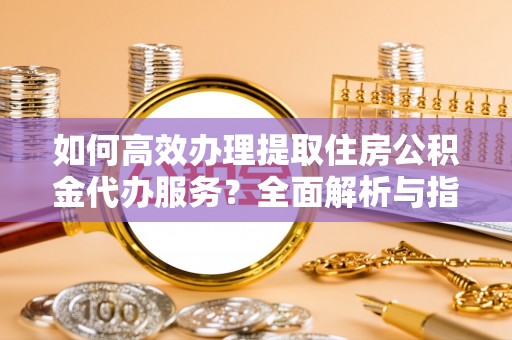 樟树如何高效办理提取住房公积金代办服务？全面解析与指南