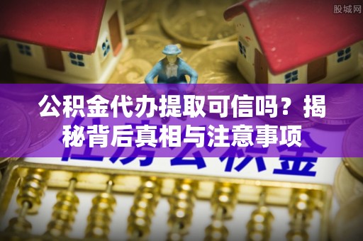 樟树公积金代办提取可信吗？揭秘背后真相与注意事项