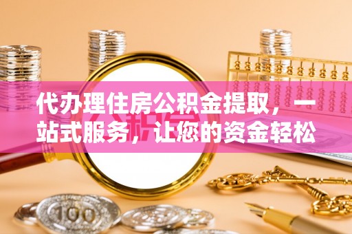 樟树代办理住房公积金提取，一站式服务，让您的资金轻松到账