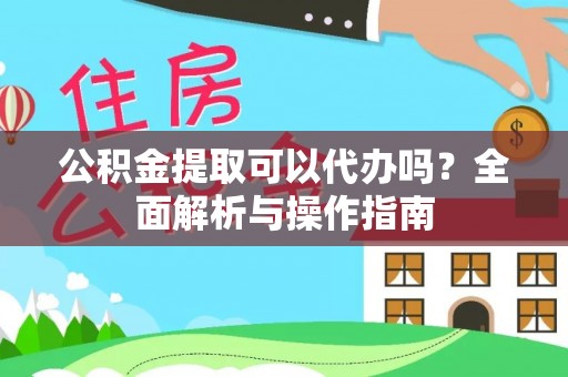 樟树公积金提取可以代办吗？全面解析与操作指南