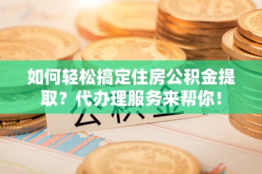 樟树如何轻松搞定住房公积金提取？代办理服务来帮你！