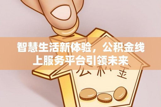 樟树智慧生活新体验，公积金线上服务平台引领未来