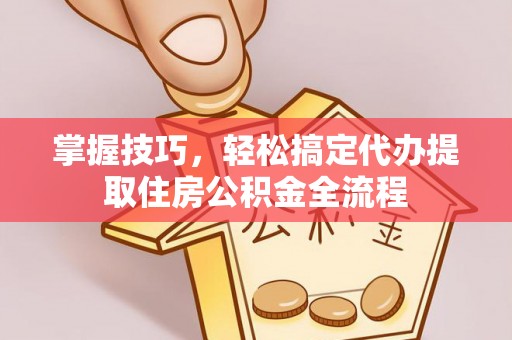 樟树掌握技巧，轻松搞定代办提取住房公积金全流程