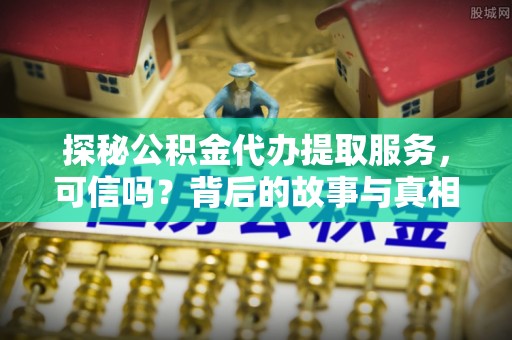 樟树探秘公积金代办提取服务，可信吗？背后的故事与真相