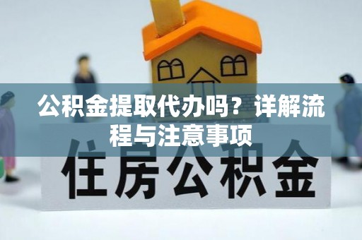 樟树公积金提取代办吗？详解流程与注意事项