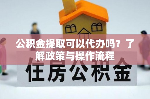 樟树公积金提取可以代办吗？了解政策与操作流程