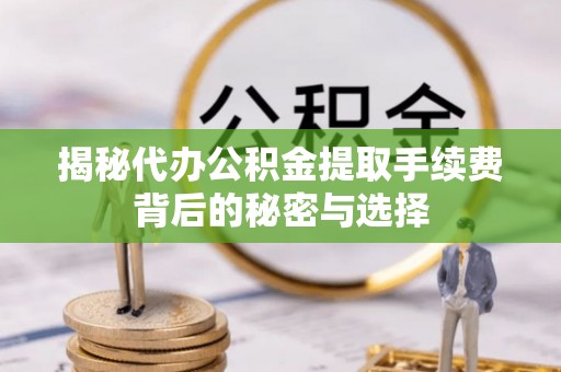 樟树揭秘代办公积金提取手续费背后的秘密与选择