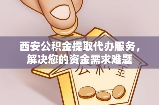 樟树西安公积金提取代办服务，解决您的资金需求难题