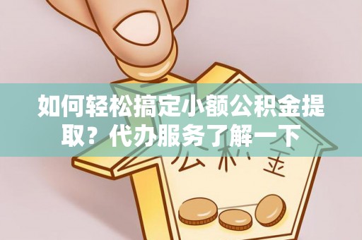 樟树如何轻松搞定小额公积金提取？代办服务了解一下