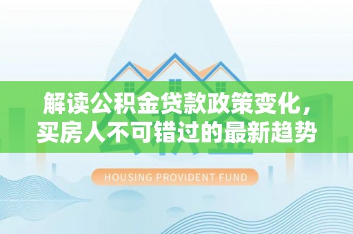 樟树解读公积金贷款政策变化，买房人不可错过的最新趋势