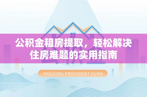 樟树公积金租房提取，轻松解决住房难题的实用指南