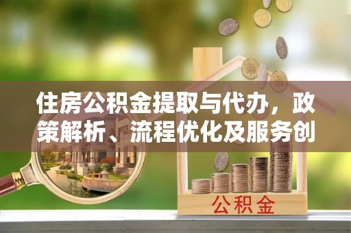 樟树住房公积金提取与代办，政策解析、流程优化及服务创新