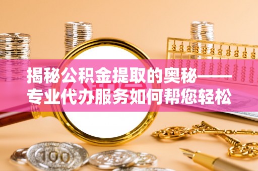 樟树揭秘公积金提取的奥秘——专业代办服务如何帮您轻松搞定