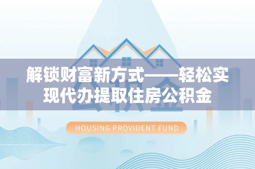 樟树解锁财富新方式——轻松实现代办提取住房公积金
