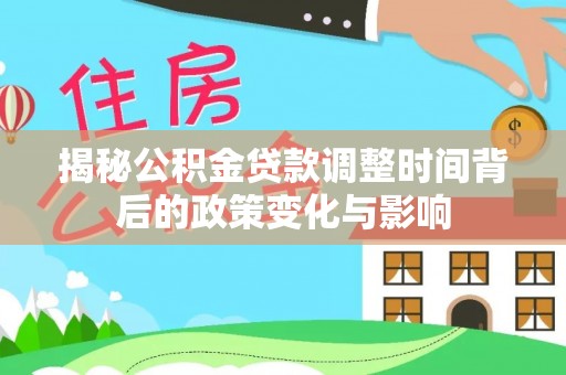 樟树揭秘公积金贷款调整时间背后的政策变化与影响