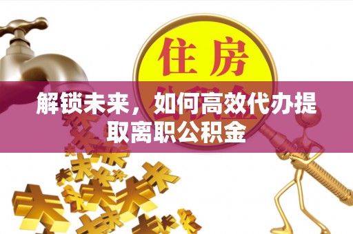 樟树解锁未来，如何高效代办提取离职公积金