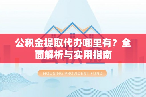 樟树公积金提取代办哪里有？全面解析与实用指南