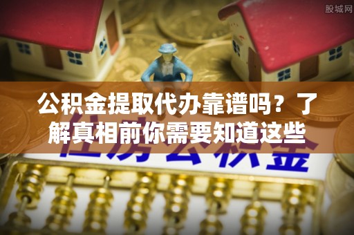 樟树公积金提取代办靠谱吗？了解真相前你需要知道这些