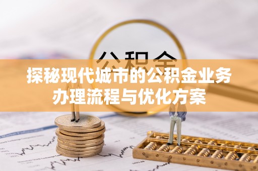 樟树探秘现代城市的公积金业务办理流程与优化方案