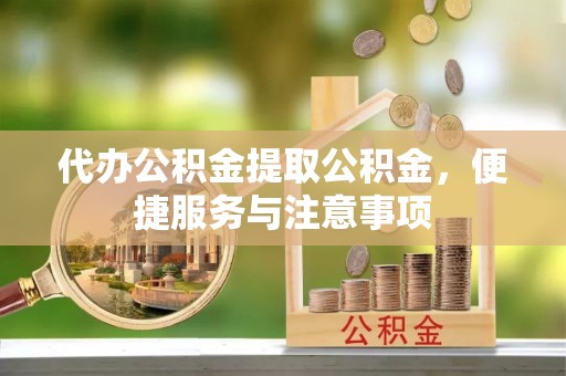 樟树代办公积金提取公积金，便捷服务与注意事项