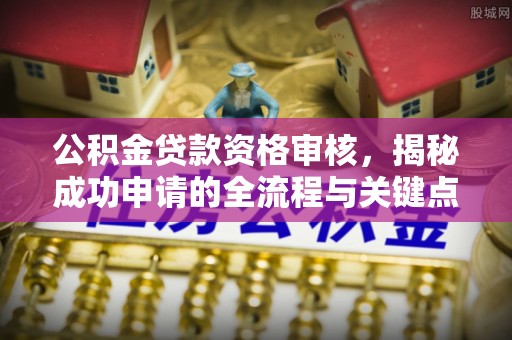 樟树公积金贷款资格审核，揭秘成功申请的全流程与关键点