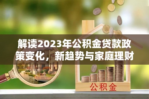 樟树解读2023年公积金贷款政策变化，新趋势与家庭理财规划