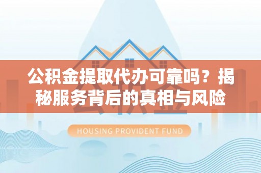 樟树公积金提取代办可靠吗？揭秘服务背后的真相与风险