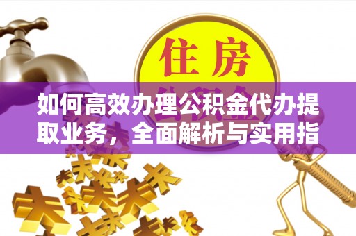 樟树如何高效办理公积金代办提取业务，全面解析与实用指南