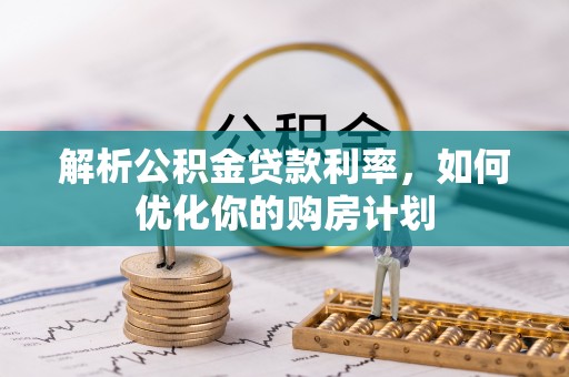 樟树解析公积金贷款利率，如何优化你的购房计划