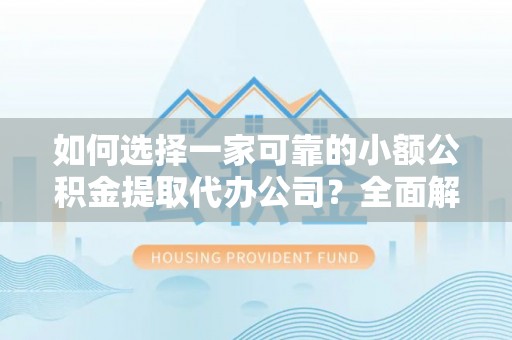 樟树如何选择一家可靠的小额公积金提取代办公司？全面解析与指南