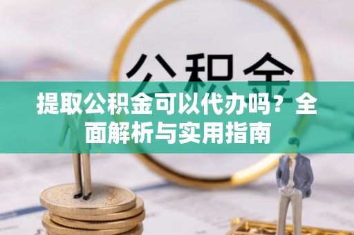 樟树提取公积金可以代办吗？全面解析与实用指南
