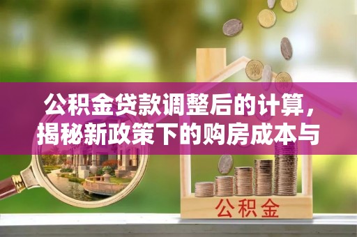 樟树公积金贷款调整后的计算，揭秘新政策下的购房成本与规划策略