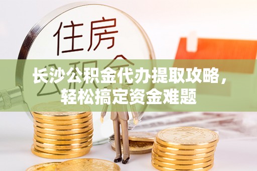 樟树长沙公积金代办提取攻略，轻松搞定资金难题