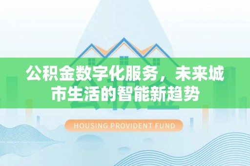 樟树公积金数字化服务，未来城市生活的智能新趋势