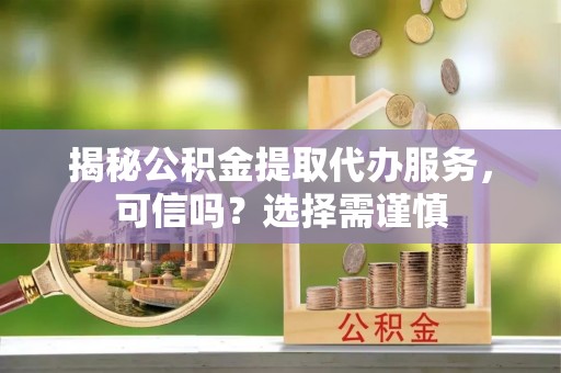 樟树揭秘公积金提取代办服务，可信吗？选择需谨慎