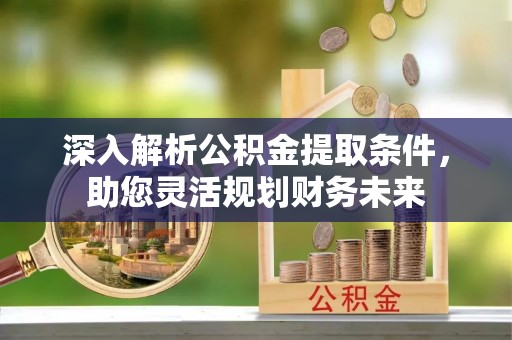 樟树深入解析公积金提取条件，助您灵活规划财务未来