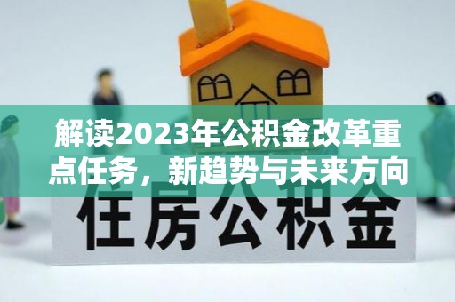 樟树解读2023年公积金改革重点任务，新趋势与未来方向