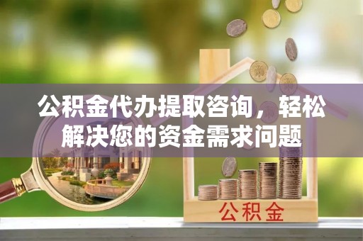 樟树公积金代办提取咨询，轻松解决您的资金需求问题