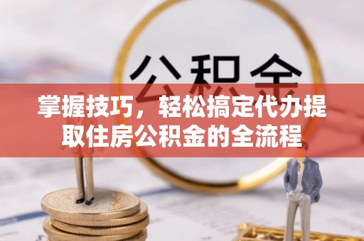 樟树掌握技巧，轻松搞定代办提取住房公积金的全流程