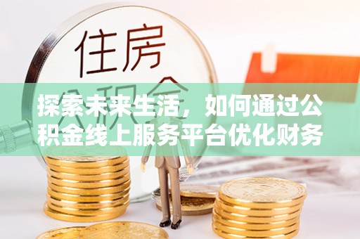 樟树探索未来生活，如何通过公积金线上服务平台优化财务管理