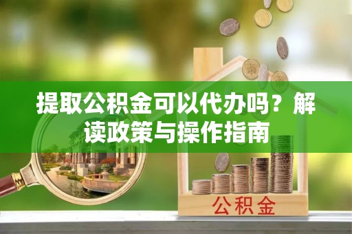 樟树提取公积金可以代办吗？解读政策与操作指南