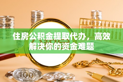 樟树住房公积金提取代办，高效解决你的资金难题