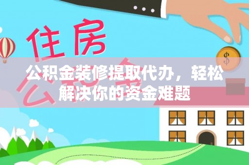 樟树公积金装修提取代办，轻松解决你的资金难题
